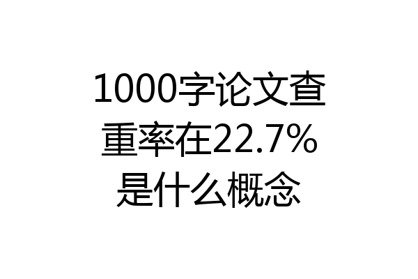 1000字论文查重率在22.7%是什么概念