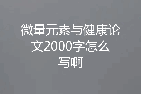 微量元素与健康论文2000字怎么写啊