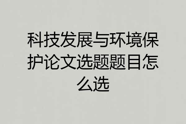 科技发展与环境保护论文选题题目怎么选