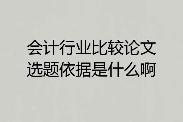 会计行业比较论文选题依据是什么啊