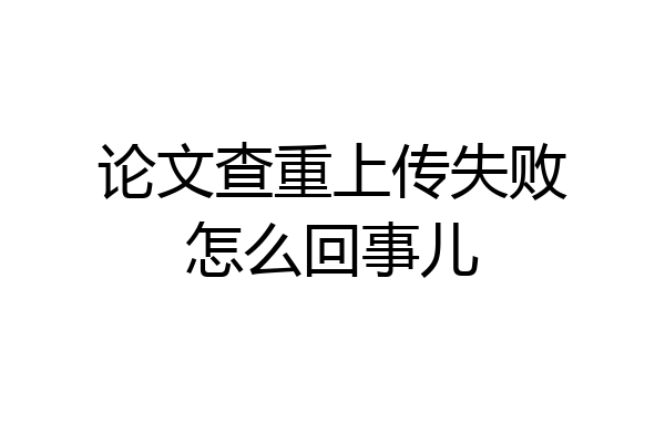 论文查重上传失败怎么回事儿