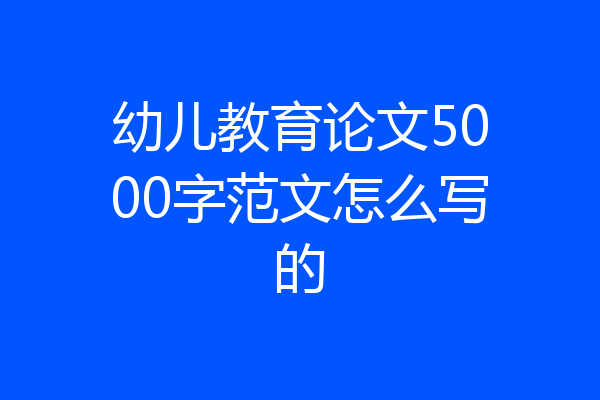 幼儿教育论文5000字范文怎么写的