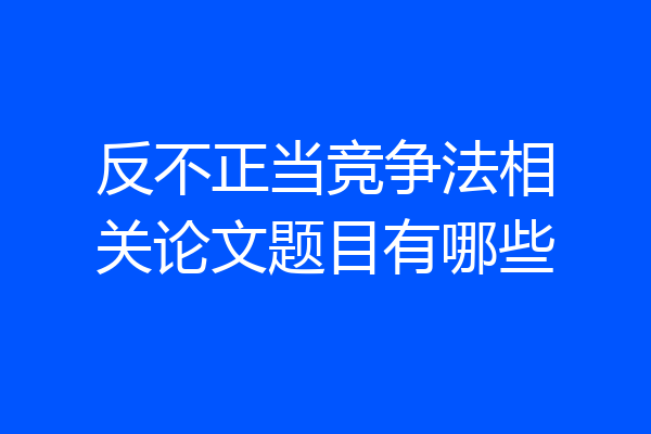 反不正当竞争法相关论文题目有哪些