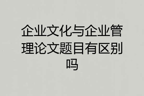 企业文化与企业管理论文题目有区别吗