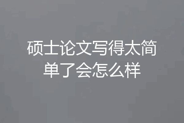 硕士论文写得太简单了会怎么样