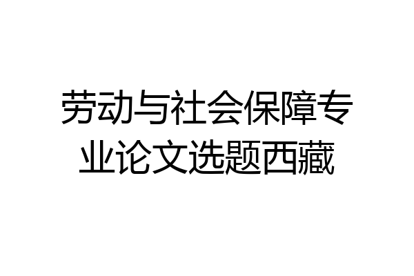 劳动与社会保障专业论文选题西藏