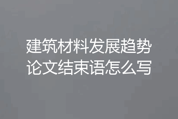 建筑材料发展趋势论文结束语怎么写
