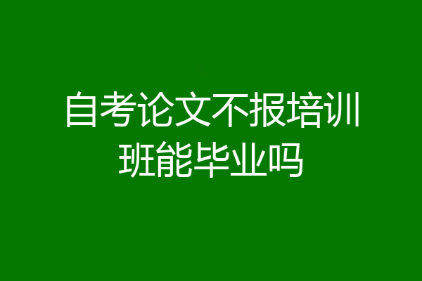 自考论文不报培训班能毕业吗