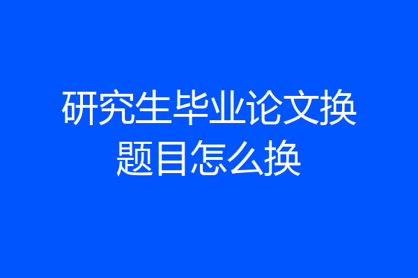 研究生毕业论文换题目怎么换