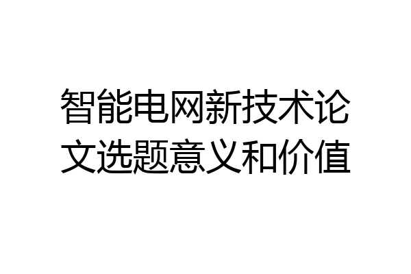 智能电网新技术论文选题意义和价值