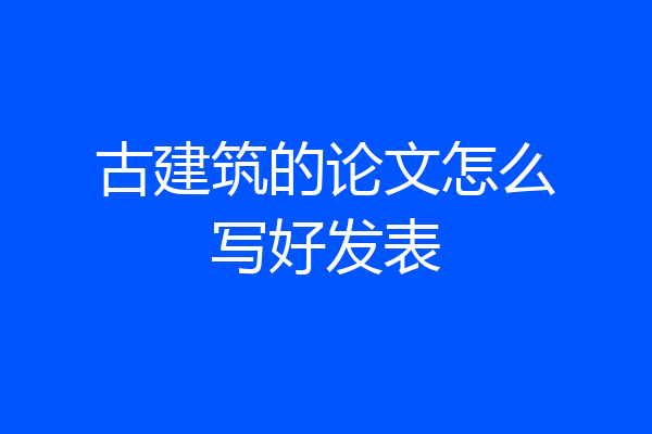 古建筑的论文怎么写好发表