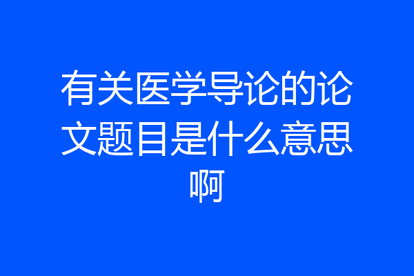 有关医学导论的论文题目是什么意思啊