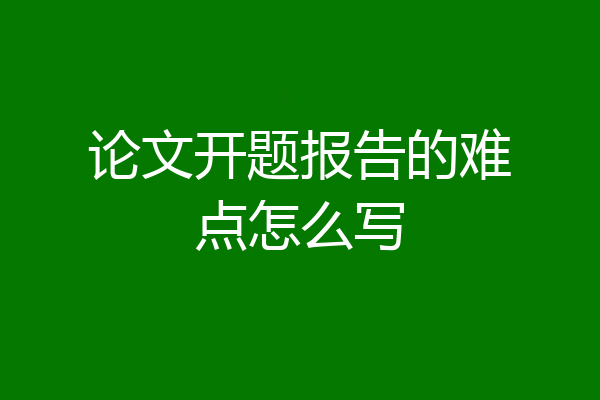 论文开题报告的难点怎么写