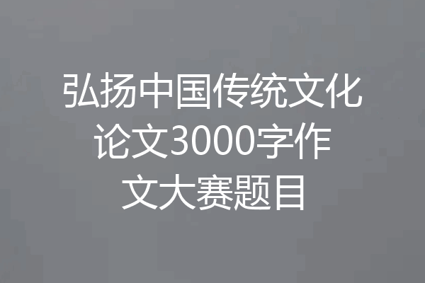 弘扬中国传统文化论文3000字作文大赛题目