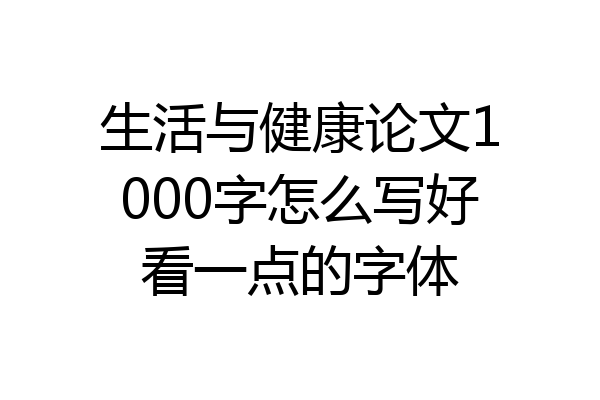 生活与健康论文1000字怎么写好看一点的字体