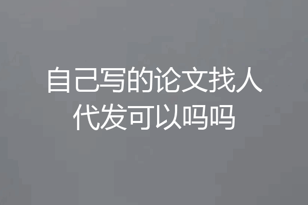 自己写的论文找人代发可以吗吗
