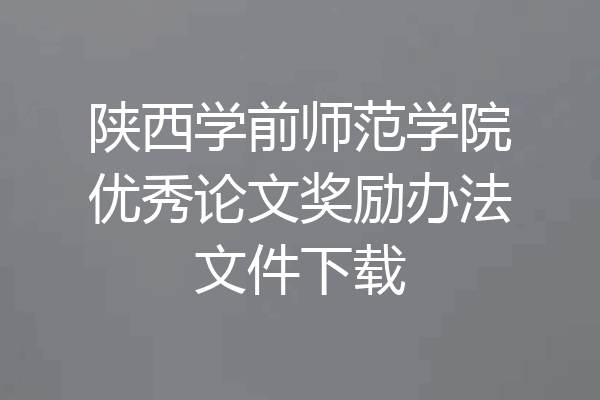 陕西学前师范学院优秀论文奖励办法文件下载