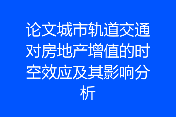 论文城市轨道交通对房地产增值的时空效应及其影响分析