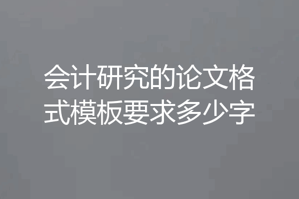 会计研究的论文格式模板要求多少字