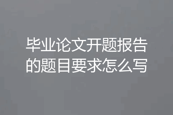 毕业论文开题报告的题目要求怎么写