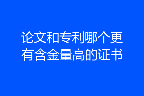 论文和专利哪个更有含金量高的证书