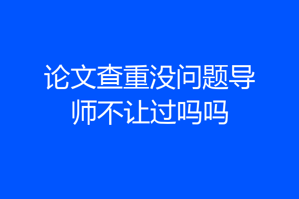 论文查重没问题导师不让过吗吗