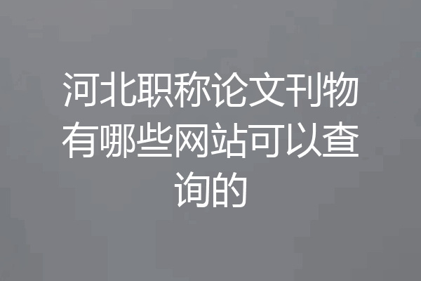 河北职称论文刊物有哪些网站可以查询的
