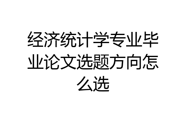 经济统计学专业毕业论文选题方向怎么选