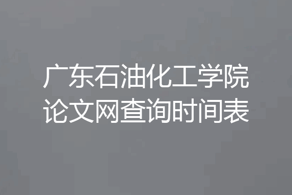 广东石油化工学院论文网查询时间表