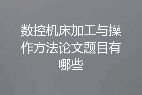 数控机床加工与操作方法论文题目有哪些