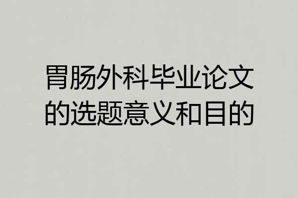 胃肠外科毕业论文的选题意义和目的