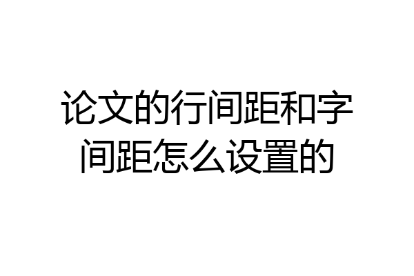 论文的行间距和字间距怎么设置的
