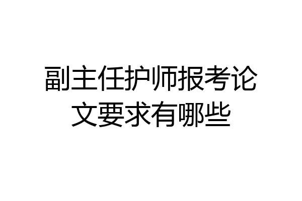 副主任护师报考论文要求有哪些