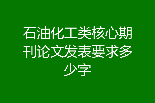 石油化工类核心期刊论文发表要求多少字