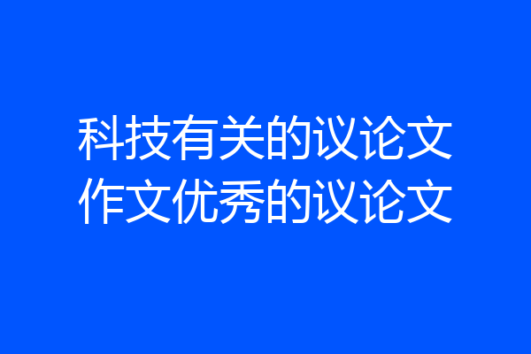 科技有关的议论文作文优秀的议论文