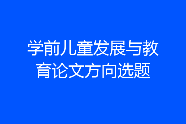 学前儿童发展与教育论文方向选题