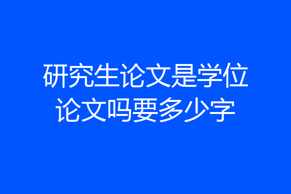 研究生论文是学位论文吗要多少字