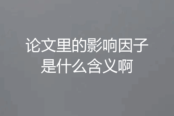 论文里的影响因子是什么含义啊
