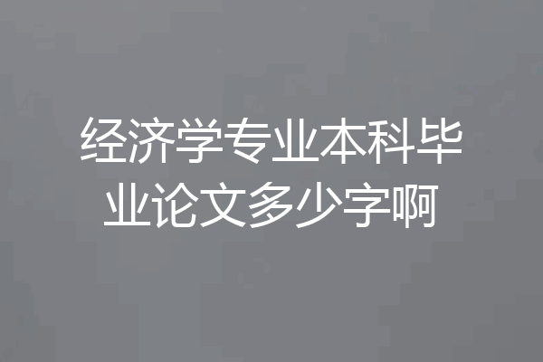 经济学专业本科毕业论文多少字啊