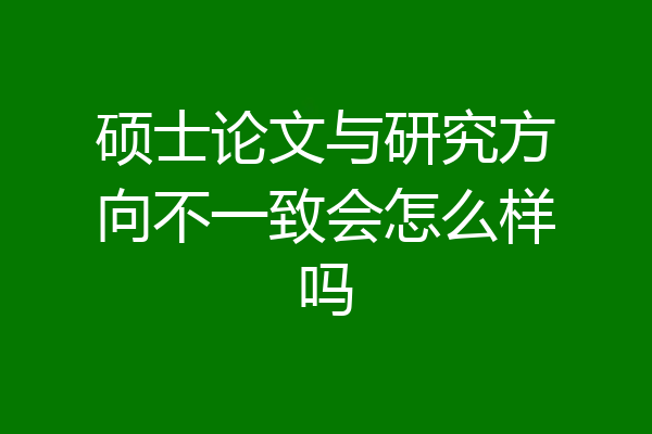 硕士论文与研究方向不一致会怎么样吗