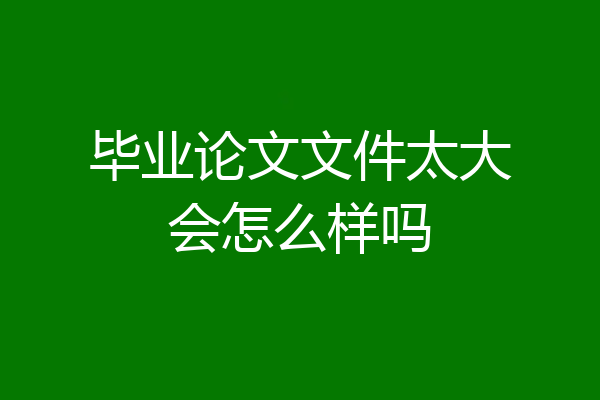 毕业论文文件太大会怎么样吗