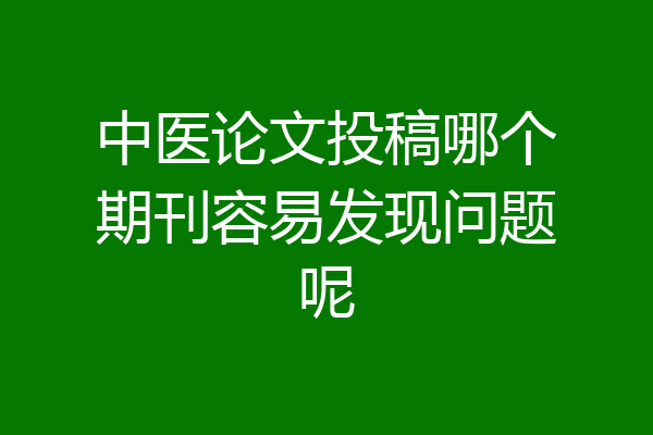 中医论文投稿哪个期刊容易发现问题呢
