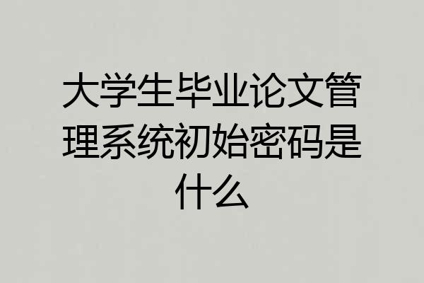 大学生毕业论文管理系统初始密码是什么