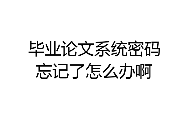 毕业论文系统密码忘记了怎么办啊
