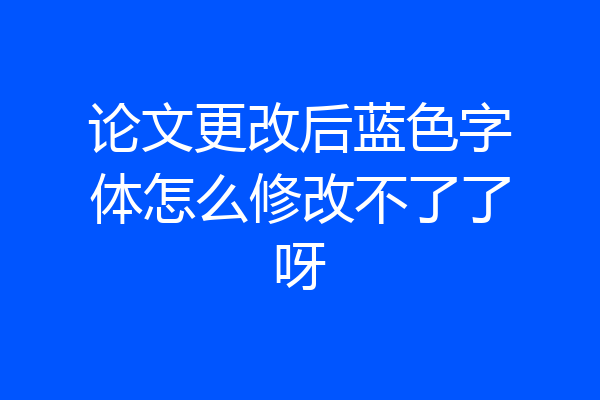 论文更改后蓝色字体怎么修改不了了呀