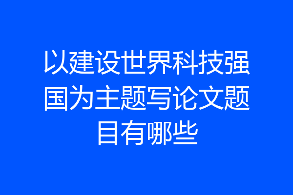 以建设世界科技强国为主题写论文题目有哪些