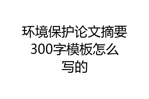 环境保护论文摘要300字模板怎么写的