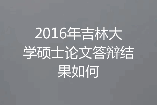 2016年吉林大学硕士论文答辩结果如何