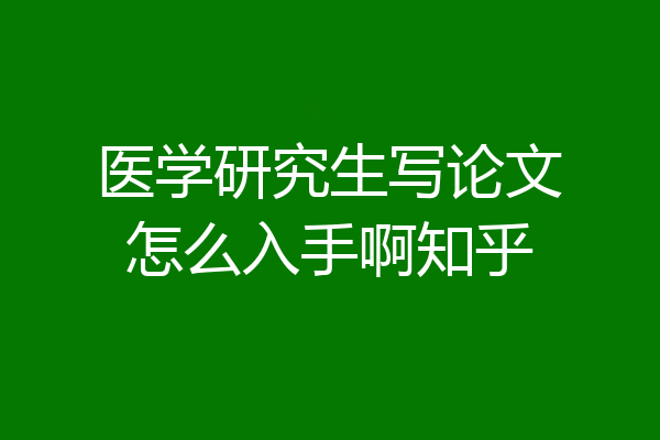 医学研究生写论文怎么入手啊知乎
