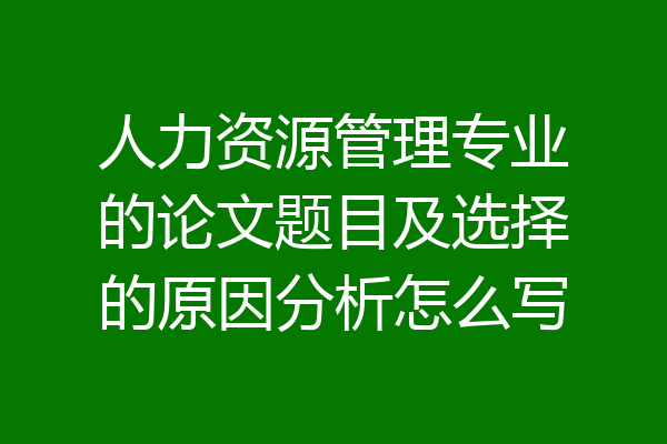 人力资源管理专业的论文题目及选择的原因分析怎么写